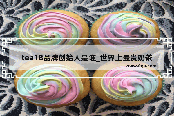tea18品牌创始人是谁_世界上最贵奶茶