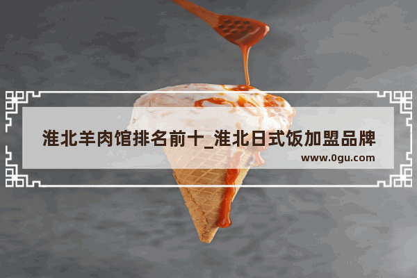 淮北羊肉馆排名前十_淮北日式饭加盟品牌