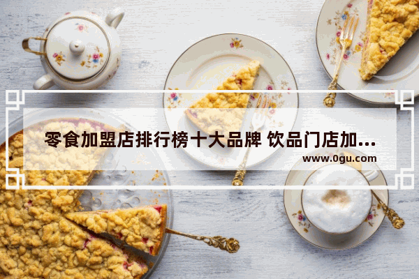 零食加盟店排行榜十大品牌 饮品门店加盟店排行榜大全