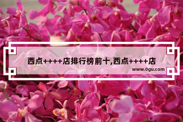 西点++++店排行榜前十,西点++++店排行榜前十