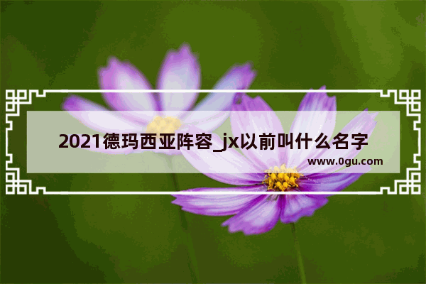 2021德玛西亚阵容_jx以前叫什么名字