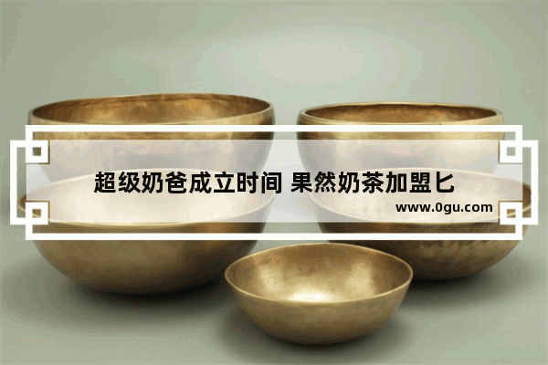 超级奶爸成立时间 果然奶茶加盟匕