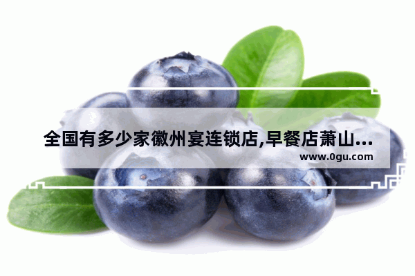 全国有多少家徽州宴连锁店,早餐店萧山美食餐厅加盟