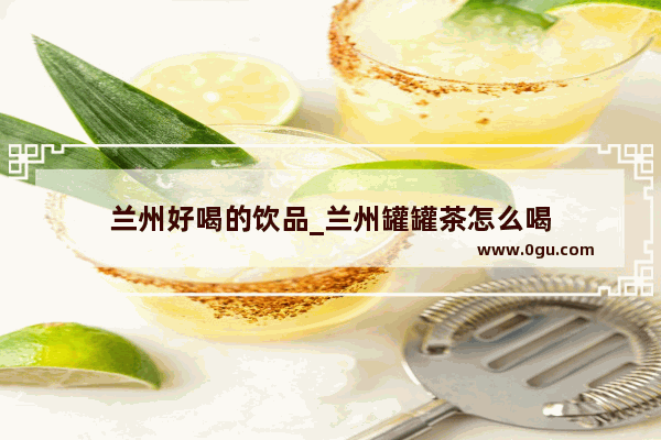 兰州好喝的饮品_兰州罐罐茶怎么喝