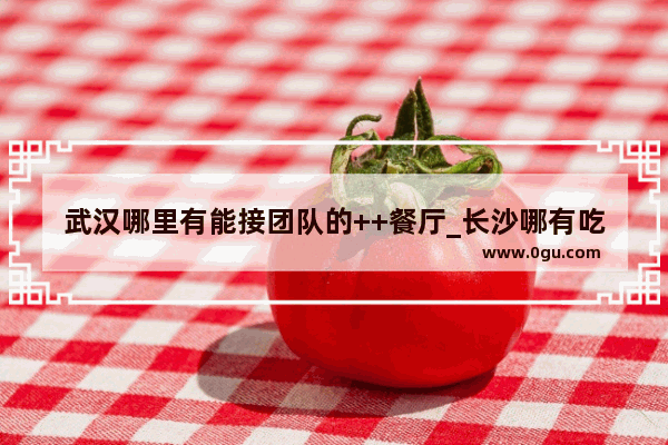 武汉哪里有能接团队的++餐厅_长沙哪有吃羊头的地方