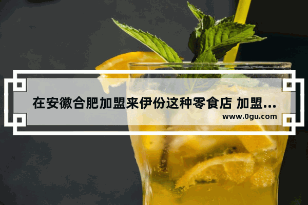 在安徽合肥加盟来伊份这种零食店 加盟费要多少 合肥美食连锁酒店加盟费用