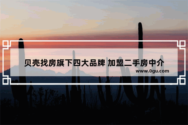 贝壳找房旗下四大品牌 加盟二手房中介