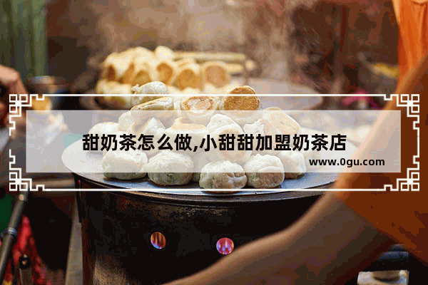 甜奶茶怎么做,小甜甜加盟奶茶店