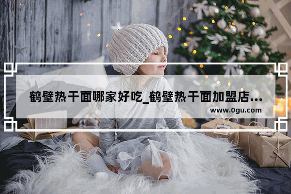 鹤壁热干面哪家好吃_鹤壁热干面加盟店推荐