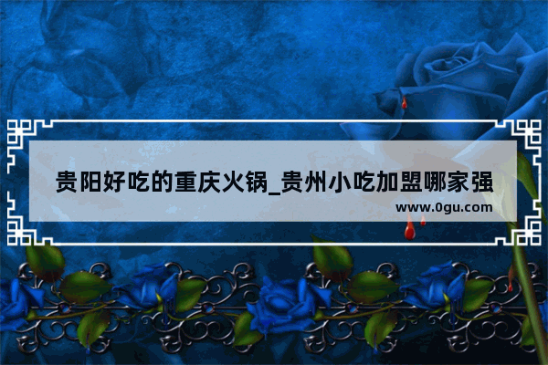 贵阳好吃的重庆火锅_贵州小吃加盟哪家强