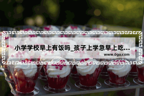 小学学校早上有饭吗_孩子上学急早上吃什么早餐好