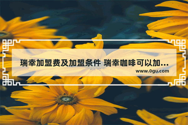 瑞幸加盟费及加盟条件 瑞幸咖啡可以加盟么