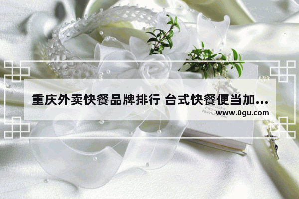 重庆外卖快餐品牌排行 台式快餐便当加盟店排行榜