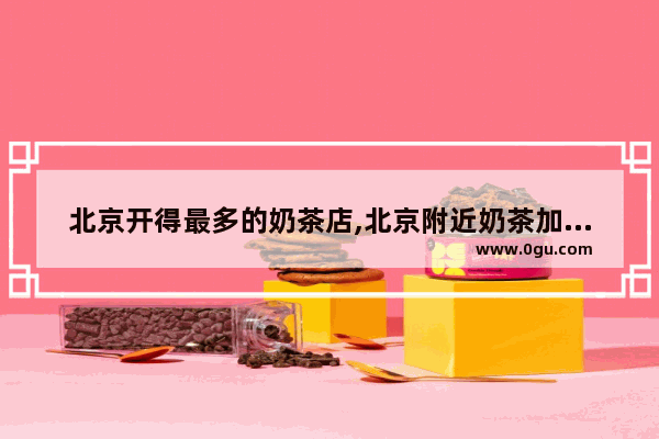 北京开得最多的奶茶店,北京附近奶茶加盟店推荐