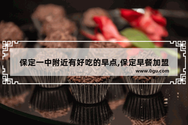 保定一中附近有好吃的早点,保定早餐加盟