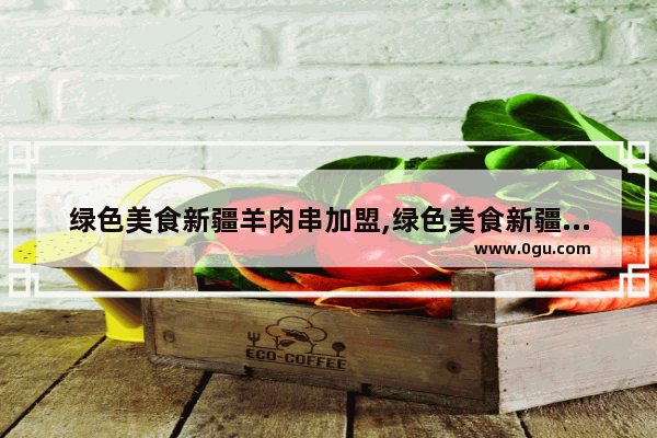 绿色美食新疆羊肉串加盟,绿色美食新疆羊肉串加盟