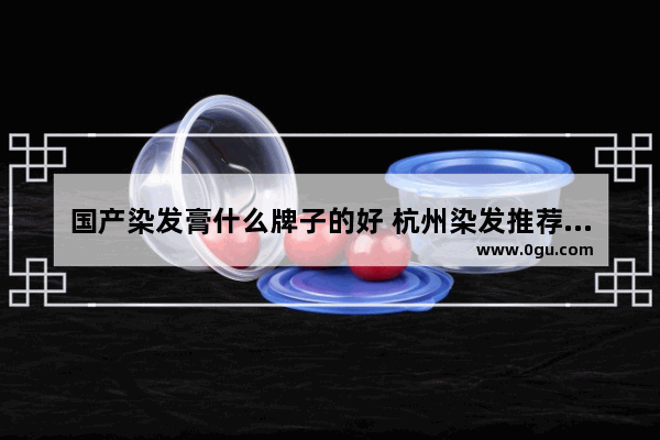 国产染发膏什么牌子的好 杭州染发推荐不用加盟店