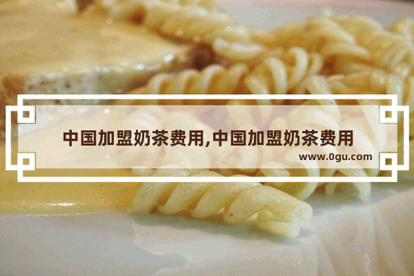 中国加盟奶茶费用,中国加盟奶茶费用