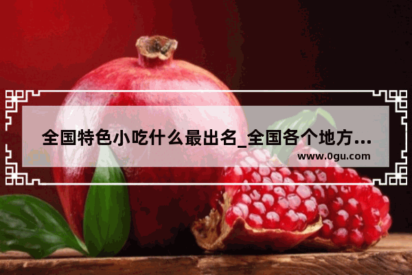 全国特色小吃什么最出名_全国各个地方的特产是什么