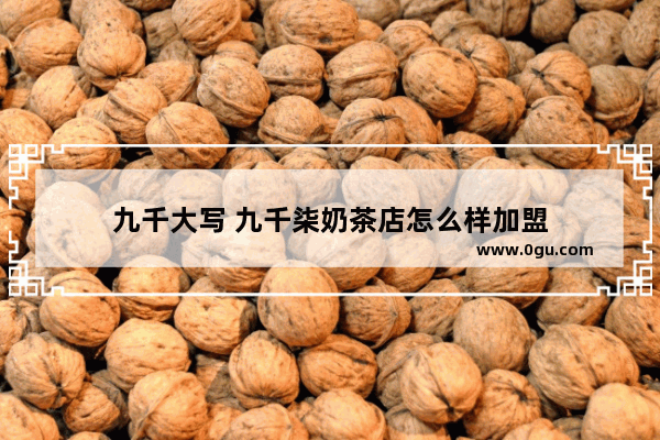 九千大写 九千柒奶茶店怎么样加盟