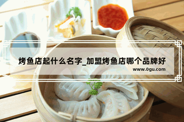 烤鱼店起什么名字_加盟烤鱼店哪个品牌好