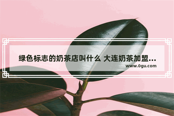 绿色标志的奶茶店叫什么 大连奶茶加盟热线