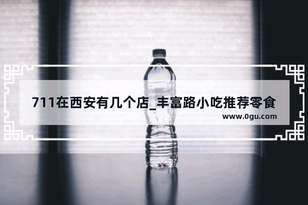 711在西安有几个店_丰富路小吃推荐零食加盟