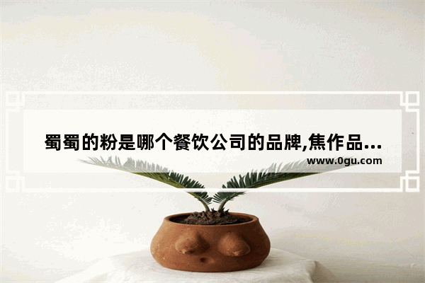 蜀蜀的粉是哪个餐饮公司的品牌,焦作品牌白酒加盟