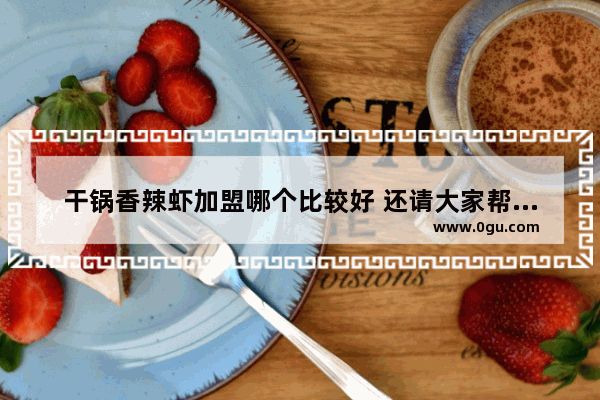 干锅香辣虾加盟哪个比较好 还请大家帮忙推荐 干锅有哪些加盟店推荐一下