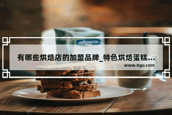 有哪些烘焙店的加盟品牌_特色烘焙蛋糕加盟店推荐