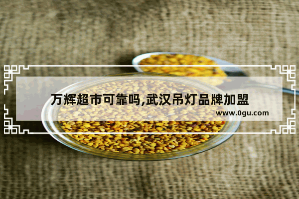 万辉超市可靠吗,武汉吊灯品牌加盟