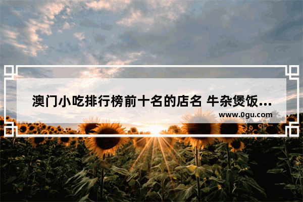 澳门小吃排行榜前十名的店名 牛杂煲饭加盟店排行榜大连