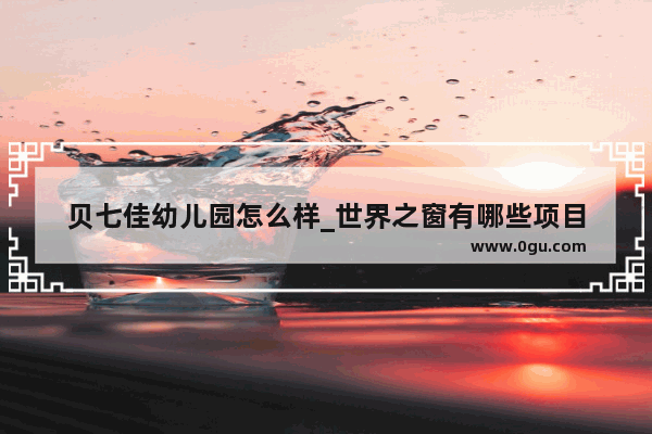 贝七佳幼儿园怎么样_世界之窗有哪些项目