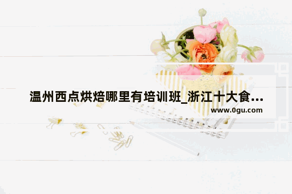 温州西点烘焙哪里有培训班_浙江十大食品企业排名