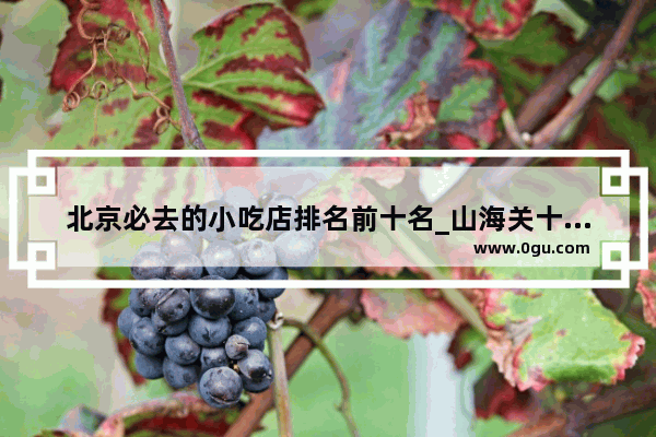 北京必去的小吃店排名前十名_山海关十大必吃馆子