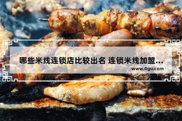 哪些米线连锁店比较出名 连锁米线加盟店排行榜最新