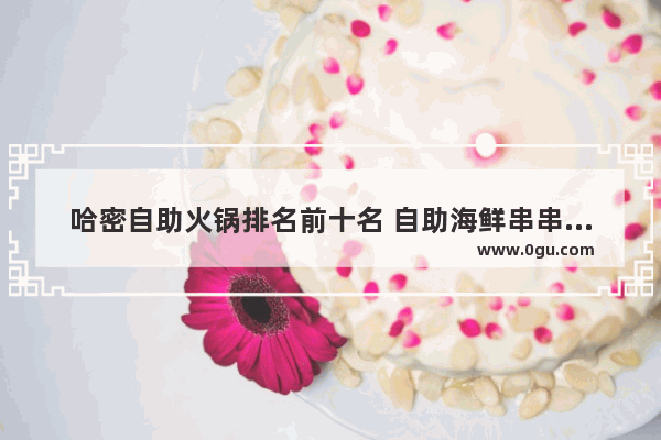 哈密自助火锅排名前十名 自助海鲜串串香加盟店排行
