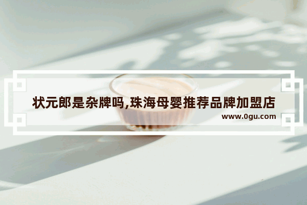 状元郎是杂牌吗,珠海母婴推荐品牌加盟店