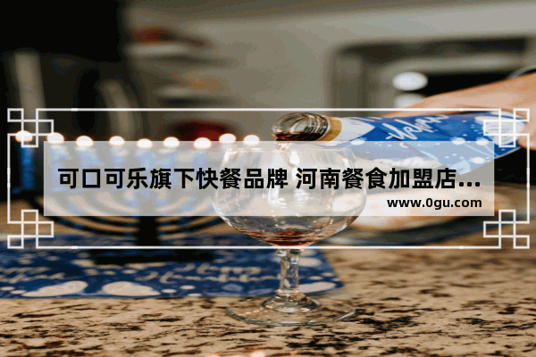 可口可乐旗下快餐品牌 河南餐食加盟店排行榜大全