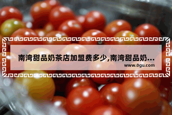 南湾甜品奶茶店加盟费多少,南湾甜品奶茶店加盟费多少