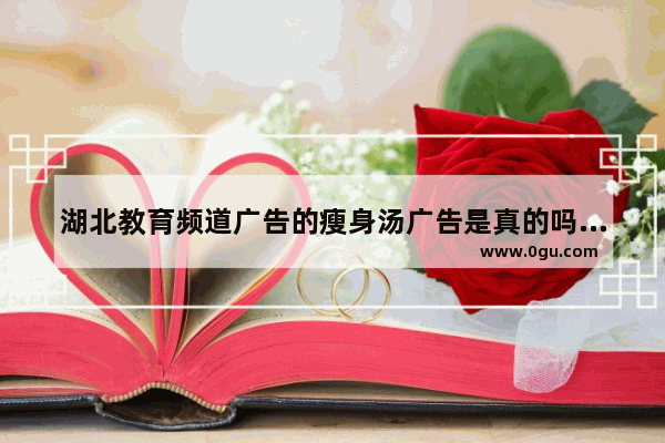 湖北教育频道广告的瘦身汤广告是真的吗,湖北减肥加盟店排行榜