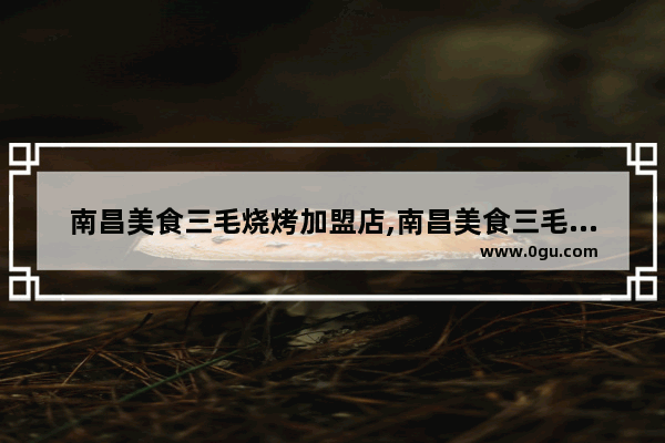 南昌美食三毛烧烤加盟店,南昌美食三毛烧烤加盟店