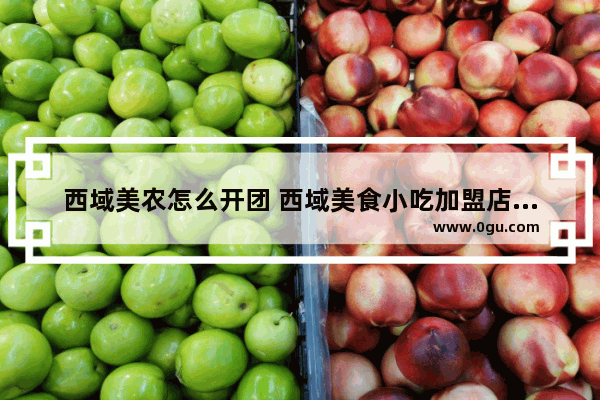西域美农怎么开团 西域美食小吃加盟店推荐