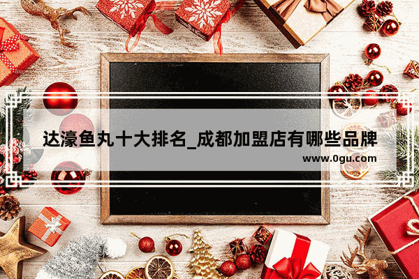 达濠鱼丸十大排名_成都加盟店有哪些品牌
