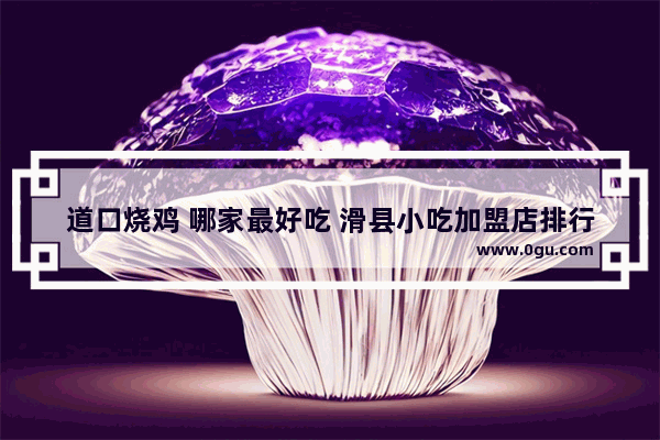 道口烧鸡 哪家最好吃 滑县小吃加盟店排行榜
