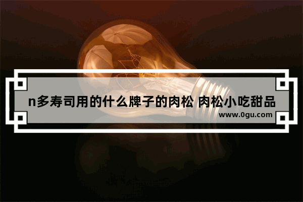 n多寿司用的什么牌子的肉松 肉松小吃甜品蛋糕店加盟