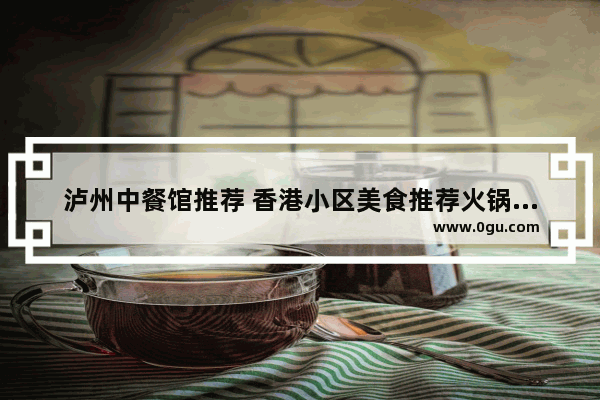 泸州中餐馆推荐 香港小区美食推荐火锅加盟