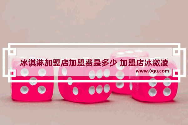 冰淇淋加盟店加盟费是多少 加盟店冰激凌