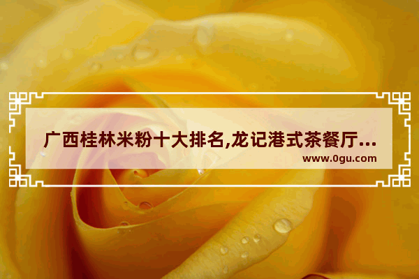 广西桂林米粉十大排名,龙记港式茶餐厅加盟