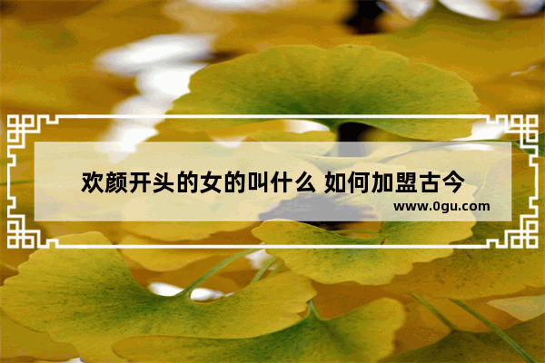 欢颜开头的女的叫什么 如何加盟古今